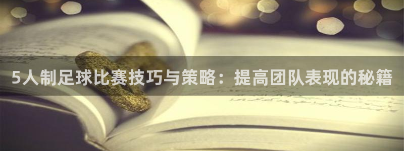 5人制足球比赛技巧与策略：提高团队表现的秘籍