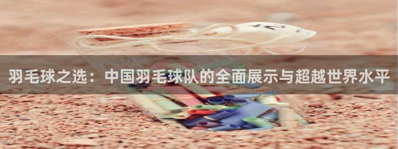 沙巴·体育综合平台官网：羽毛球之选：中国羽毛球队的全面展示与