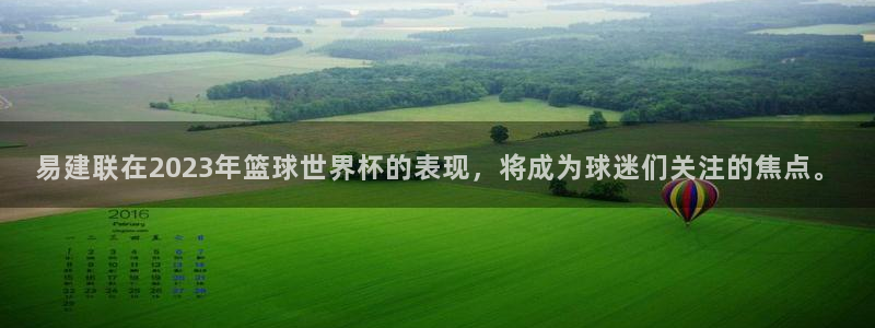 沙巴官网体育：易建联在2023年篮球世界杯的表现，将成为球迷