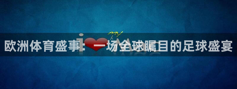 沙巴·体育综合平台官网：欧洲体育盛事：一场全球瞩目的足球盛宴